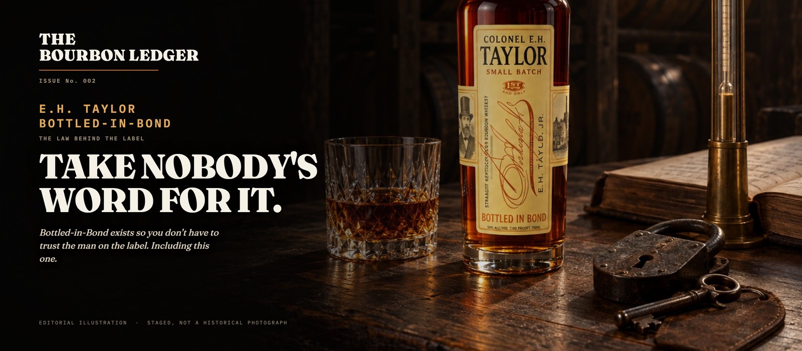 The Bourbon Ledger Issue No. 002 cover: a staged editorial photograph of a gauger's desk in a dark bonded warehouse. A bottle of Colonel E.H. Taylor Small Batch and its cream presentation tube stand beside a cut-glass tumbler of amber bourbon; in front of them a thick stack of blank aged ledger sheets, a heavy iron padlock and key, and a brass hydrometer in a glass cylinder. Barrel ricks recede into darkness behind. The dark left of the frame carries the masthead, the words E.H. Taylor, Bottled-in-Bond, and the headline Take Nobody's Word For It